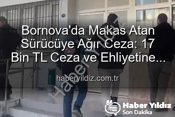 makas atan sürücü - Bornova'da Makas Atan Sürücüye Ağır Ceza: 17 Bin TL Ceza ve Ehliyetine El Konuldu