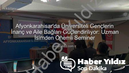 Afyonkarahisar’da Üniversiteli Gençlerin İnanç ve Aile Bağları Güçlendiriliyor: Uzman İsimden Önemli Seminer