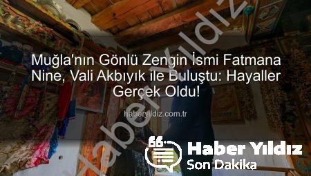 Muğla’nın Gönlü Zengin İsmi Fatmana Nine, Vali Akbıyık ile Buluştu: Hayaller Gerçek Oldu!