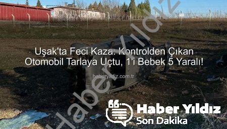 Uşak’ta Feci Kaza: Kontrolden Çıkan Otomobil Tarlaya Uçtu, 1’i Bebek 5 Yaralı!
