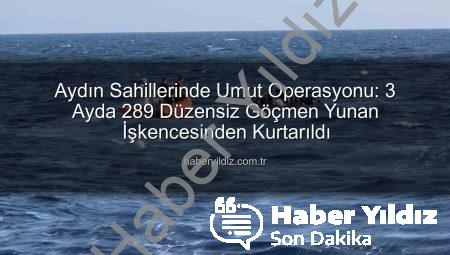 Aydın Sahillerinde Umut Operasyonu: 3 Ayda 289 Düzensiz Göçmen Yunan İşkencesinden Kurtarıldı