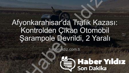 Afyonkarahisar’da Trafik Kazası: Kontrolden Çıkan Otomobil Şarampole Devrildi, 2 Yaralı