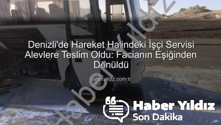Denizli’de Hareket Halindeki İşçi Servisi Alevlere Teslim Oldu: Facianın Eşiğinden Dönüldü