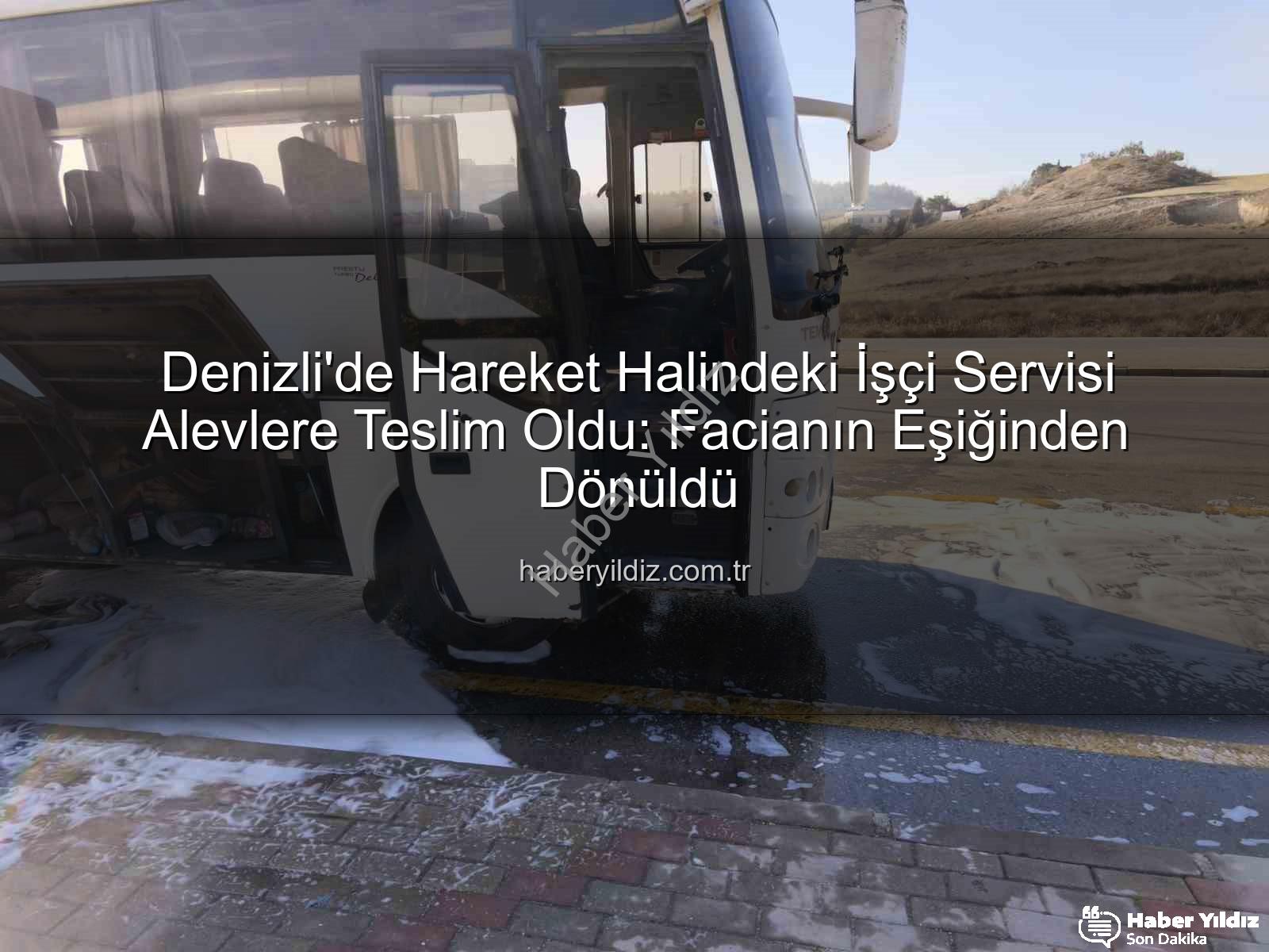 işçi servisi yangını - Denizli'de Hareket Halindeki İşçi Servisi Alevlere Teslim Oldu: Facianın Eşiğinden Dönüldü