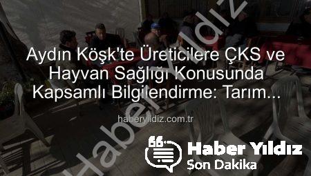 Aydın Köşk’te Üreticilere ÇKS ve Hayvan Sağlığı Konusunda Kapsamlı Bilgilendirme: Tarım Sahada Buluşmaları Devam Ediyor