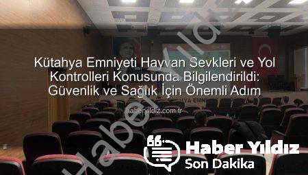 Kütahya Emniyeti Hayvan Sevkleri ve Yol Kontrolleri Konusunda Bilgilendirildi: Güvenlik ve Sağlık İçin Önemli Adım